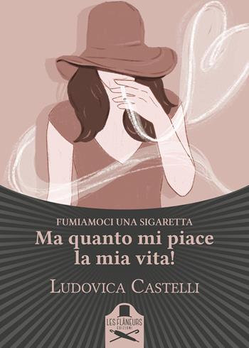 Ma quanto mi piace la mia vita! Fumiamoci una sigaretta - Ludovica Castelli - Libro Les Flâneurs Edizioni 2020, Bohemien | Libraccio.it