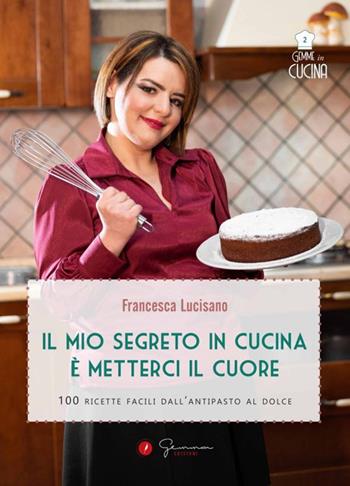 Il mio segreto in cucina è metterci il cuore. 100 ricette facili dall'antipasto al dolce - Francesca Lucisano - Libro Gemma Edizioni 2022, Gemme in cucina | Libraccio.it