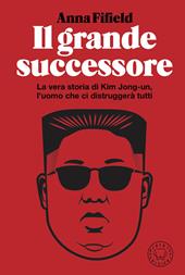 Il grande successore. La vera storia di Kim Jong-un, l'uomo che ci distruggerà tutti