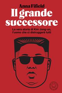 Il grande successore. La vera storia di Kim Jong-un, l'uomo che ci distruggerà tutti - Anna Fifield - Libro Blackie 2020 | Libraccio.it