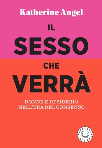 Il sesso che verrà. Donne e desiderio nell'era del consenso - Katherine Angel - Libro Blackie 2022 | Libraccio.it