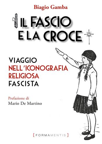 Il fascio e la croce. Viaggio nell'iconografia religiosa fascista - Biagio Gamba - Libro Formamentis 2020, Oltre la storia | Libraccio.it
