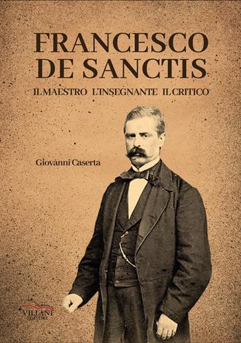 Francesco De Sanctis, il maestro, l'insegnante, il critico - Giovanni Caserta - Libro Villani Libri 2023, Saggistica | Libraccio.it