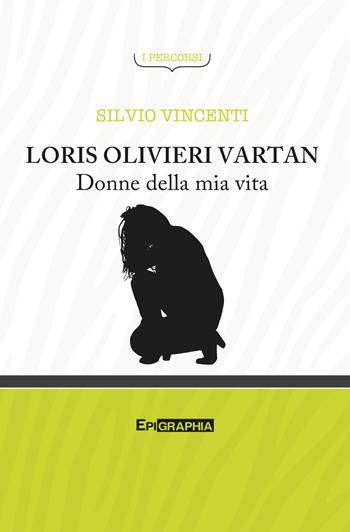 Loris Olivieri Vartan. Donne della mia vita - Silvio Vincenti - Libro Epigraphia 2018, I percorsi | Libraccio.it