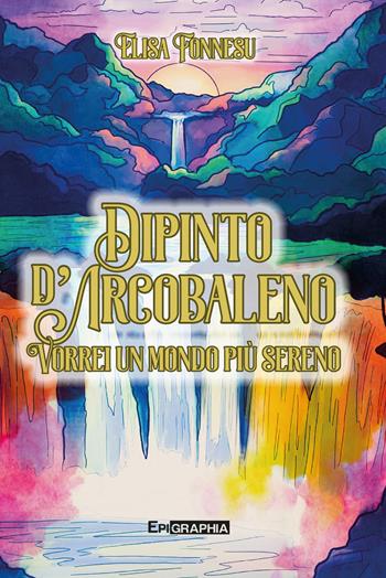 Dipinto d'arcobaleno. Vorrei un mondo più sereno. Ediz. illustrata - Elisa Fonnesu - Libro Epigraphia 2018 | Libraccio.it