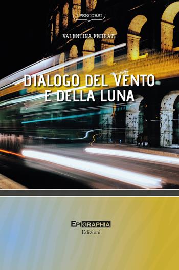 Dialogo del vento e della luna - Valentina Ferrati - Libro Epigraphia 2021, I percorsi | Libraccio.it