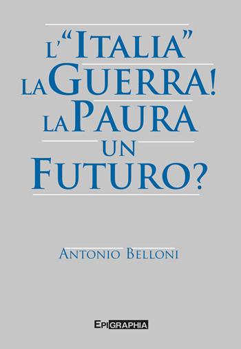 L' «Italia». La guerra! La paura. Un futuro? - Antonio Belloni - Libro Epigraphia 2022 | Libraccio.it