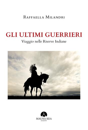Gli ultimi guerrieri. Viaggio nelle riserve indiane - Raffaella Milandri - Libro Mauna Kea Edizioni 2019, Nativi americani | Libraccio.it