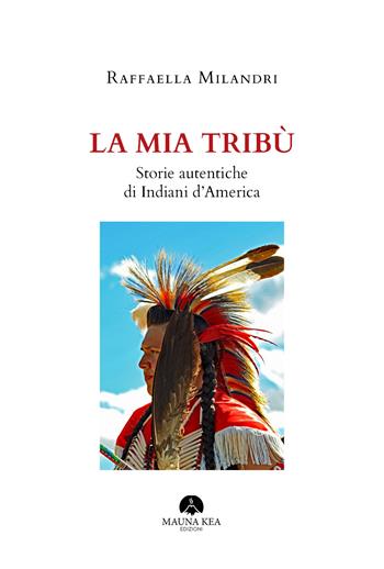 La mia tribù. Storie autentiche di indiani d'America - Raffaella Milandri - Libro Mauna Kea 2020 | Libraccio.it