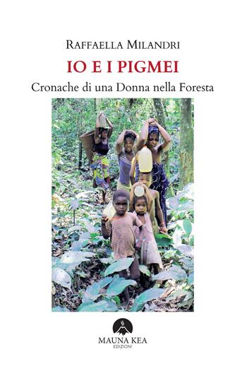 Io e i pigmei. Cronache di una donna nella foresta - Raffaella Milandri - Libro Mauna Kea Edizioni 2022 | Libraccio.it