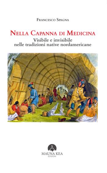 Nella capanna di medicina. Visibile e invisibile nelle tradizioni native nordamericane - Francesco Spagna - Libro Mauna Kea Edizioni 2024, Nativi americani | Libraccio.it