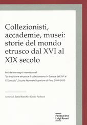 Collezionisti, accademie, musei: storie del mondo etrusco dal XVI al XIX secolo. Atti dei Convegni internazionali «La tradizione etrusca e il collezionismo in Europa dal XVI al XIX secolo» (Pisa, 2014-2015)