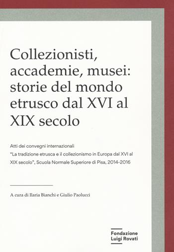 Collezionisti, accademie, musei: storie del mondo etrusco dal XVI al XIX secolo. Atti dei Convegni internazionali «La tradizione etrusca e il collezionismo in Europa dal XVI al XIX secolo» (Pisa, 2014-2015)  - Libro Fondazione Luigi Rovati 2020 | Libraccio.it