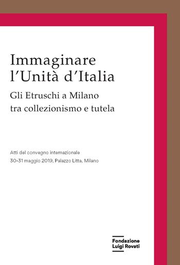 Immaginare l'Unità d'Italia. Gli Etruschi a Milano tra collezionismo e tutela  - Libro Fondazione Luigi Rovati 2020 | Libraccio.it