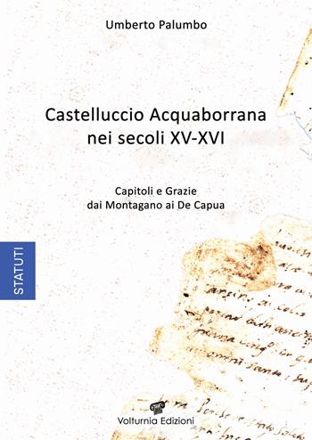 Castelluccio Acquaborrana Nei secoli XV-XVI. Capitoli e grazie dei Montagano e De Capua - Umberto Palumbo - Libro Volturnia Edizioni 2023 | Libraccio.it