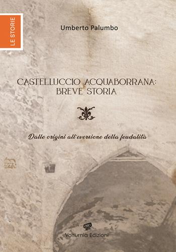 Castelluccio Acquaborrana breve storia. Dalle origini all'eversione della feudalità - Umberto Palumbo - Libro Volturnia Edizioni 2023 | Libraccio.it