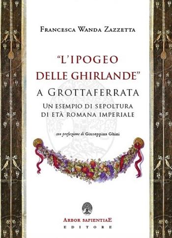 «L' Ipogeo delle Ghirlande» a Grottaferrata. Un esempio di sepoltura di età romana imperiale - Francesca Wanda Zazzetta - Libro Arbor Sapientiae Editore 2020, Antichità romane | Libraccio.it