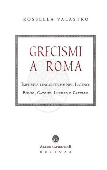 Grecismi a Roma. Impurità linguistiche nel Latino: Ennio, Catone, Lucilio e Catullo - Rossella Valastro - Libro Arbor Sapientiae Editore 2020, Ipazia | Libraccio.it