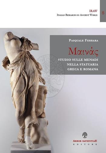 Studio sulle menadi nella statuaria greca e romana - Pasquale Ferrara - Libro Arbor Sapientiae Editore 2020, IRAW. Italian Research on Ancient World | Libraccio.it