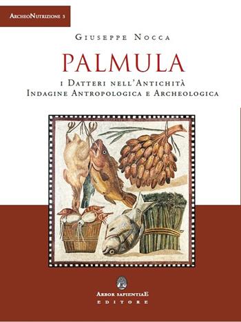 Palmula. I datteri nell'antichità. Indagine antropologica e archeologica - Giuseppe Nocca - Libro Arbor Sapientiae Editore 2020, ArcheoNutrizione | Libraccio.it