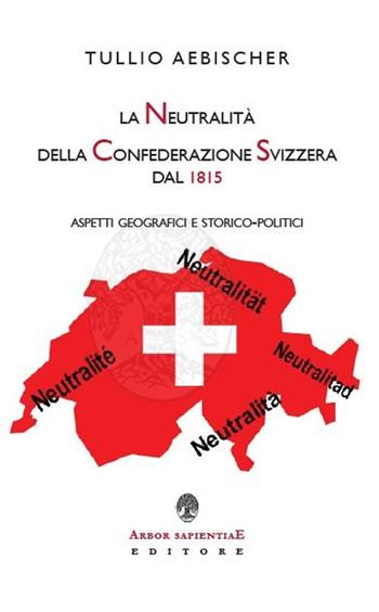 La neutralità della Confederazione Svizzera dal 1815. Aspetti geografici e storico-politici - Tullio Aebischer - Libro Arbor Sapientiae Editore 2021 | Libraccio.it