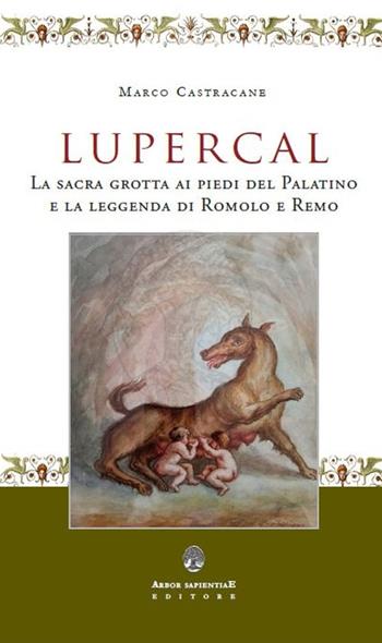 Lupercal. La sacra grotta ai piedi del Palatino e la leggenda di Romolo e Remo - Marco Castracane - Libro Arbor Sapientiae Editore 2021, Antichità romane | Libraccio.it