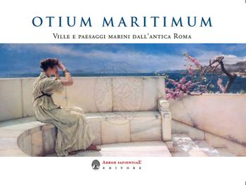 Otium Maritimum. Ville e paesaggi marini dall'antica Roma nei dipinti di Sir Lawrence Alma-Tadema - Maria Elisa Garcia Barraco - Libro Arbor Sapientiae Editore 2021 | Libraccio.it