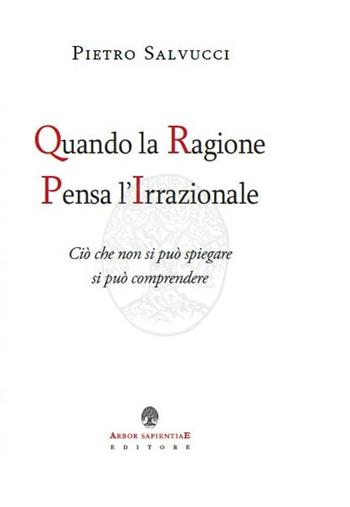 Quando la ragione pensa l'irrazionale. Ciò che non si può spiegare si può comprendere - Pietro Salvucci - Libro Arbor Sapientiae Editore 2021 | Libraccio.it
