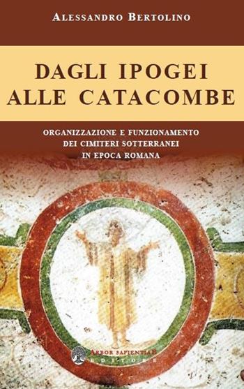 Dagli ipogei alle catacombe. Organizzazione e funzionamento dei cimiteri sotterranei in epoca romana - Alessandro Bertolino - Libro Arbor Sapientiae Editore 2021, Antichità romane | Libraccio.it