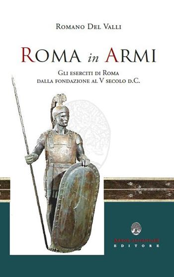 Roma in Armi. Gli eserciti di Roma dalla fondazione al V secolo d.C. - Romano Del Valli - Libro Arbor Sapientiae Editore 2021, Antichità romane | Libraccio.it