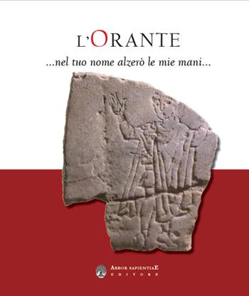 L' Orante... Nel tuo nome alzerò le mie mani. Catalogo della mostra (Milano, 13 ottobre 2022-15 gennaio 2023)  - Libro Arbor Sapientiae Editore 2022 | Libraccio.it