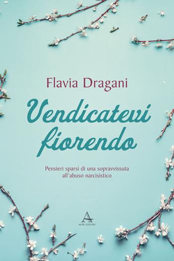 Vendicatevi fiorendo. Pensieri sparsi di una sopravvissuta all’abuso narcisistico - Flavia Dragani - Libro Alise Editore 2019 | Libraccio.it