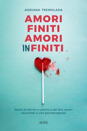 Amori finiti, amori infiniti. Storie di donne e uomini e dei loro amori raccontati a una psicoterapeuta - Adriana Tremolada - Libro Alise Editore 2020 | Libraccio.it