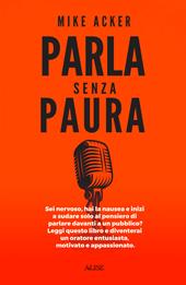 Parla senza paura. Sei nervoso, hai la nausea e inizi a sudare solo al pensiero di parlare in pubblico? Leggi questo libro e diventerai un oratore entusiasta, motivato e appassionato.