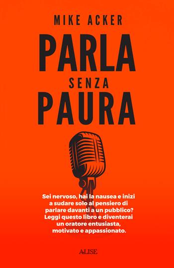 Parla senza paura. Sei nervoso, hai la nausea e inizi a sudare solo al pensiero di parlare in pubblico? Leggi questo libro e diventerai un oratore entusiasta, motivato e appassionato. - Mike Acker - Libro Alise Editore 2021 | Libraccio.it