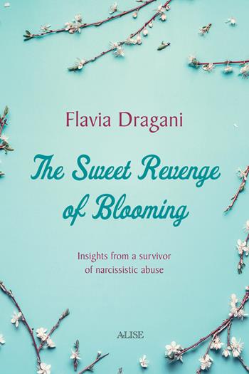 The Sweet Revenge of Blooming. Insights from a survivor of narcissistic abuse - Flavia Dragani - Libro Alise Editore 2022 | Libraccio.it