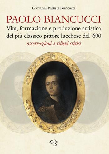 Paolo Biancucci. Vita, formazione e produzione artistica del più classico pittore lucchese del '600. Osservazioni e rilievi critici - Giovanni Battista Biancucci - Libro Ginevra Bentivoglio EditoriA 2023, Arti | Libraccio.it