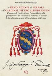 La Devoluzione di Ferrara e il cardinal Pietro Aldobrandini. Il memoriale inedito di don Cosimo Giorgeschi, «guardarobba» del cardinale a Ferrara, e le vicende dell’eredità di Lucrezia d’Este, duchessa di Urbino