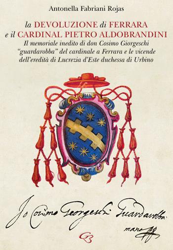 La Devoluzione di Ferrara e il cardinal Pietro Aldobrandini. Il memoriale inedito di don Cosimo Giorgeschi, «guardarobba» del cardinale a Ferrara, e le vicende dell’eredità di Lucrezia d’Este, duchessa di Urbino - Antonella Fabriani Rojas - Libro Ginevra Bentivoglio EditoriA 2023, Extravagantes | Libraccio.it