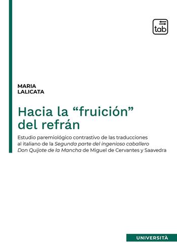 Hacia la “fruición” del refrán. Estudio paremiológico contrastivo de las traducciones al italiano de la segunda parte del Ingenioso caballero Don Quijote de la Mancha de Miguel de Cervantes y Saavedra - Maria Lalicata - Libro tab edizioni 2021 | Libraccio.it