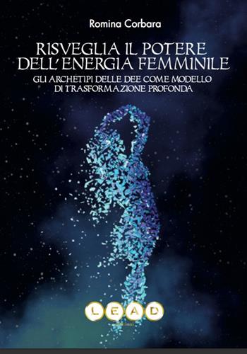 Risveglia il potere dell'energia femminile. Gli archetipi delle dee come modello di trasformazione profonda - Romina Corbara - Libro Lead Edizioni 2019 | Libraccio.it