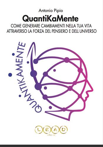 QuantiKaMente. Come generare cambiamenti nella tua vita attraverso la forza del pensiero e dell'universo - Antonio Pipio - Libro Lead Edizioni 2019 | Libraccio.it