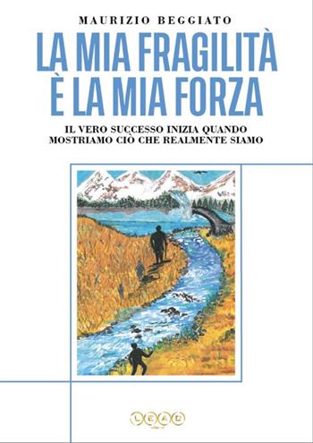 La mia fragilità è la mia forza. Il vero successo inizia quando mostriamo ciò che realmente siamo - Maurizio Beggiato - Libro Lead Edizioni 2020 | Libraccio.it