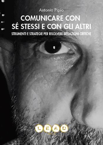 Comunicare con sé stessi e con gli altri. Strumenti e strategie per risolvere situazioni critiche - Antonio Pipio - Libro Lead Edizioni 2020 | Libraccio.it