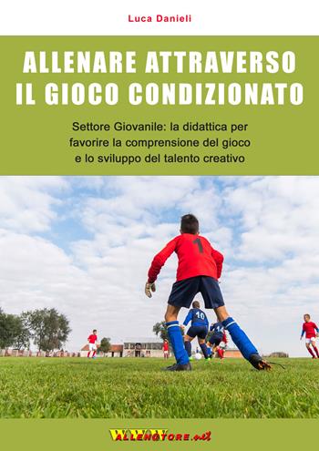 Allenare attraverso il gioco condizionato. Settore giovanile: la didattica per favorire la comprensione del gioco e lo sviluppo del talento creativo - Luca Danieli - Libro WWW.Allenatore.Net 2022 | Libraccio.it