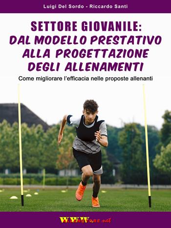 Settore giovanile: dal modello prestativo alla progettazione degli allenamenti. Come migliorare l'efficacia nelle proposte allenanti - Luigi Del Sordo, Riccardo Santi - Libro WWW.Allenatore.Net 2022 | Libraccio.it