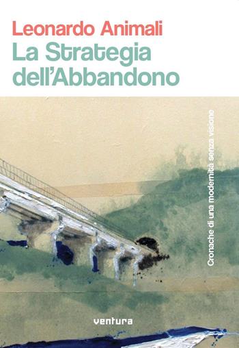 La strategia dell'abbandono. Cronache di una modernità senza visione - Leonardo Animali - Libro Venturaedizioni 2020 | Libraccio.it