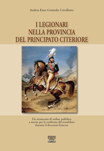 I legionari nella provincia del Principato Citeriore. Da strumento di ordine pubblico a mezzo per la conferma del notabilato durante il decennio francese - Andrea Enzo Gottardo Crivellotto - Libro Pasquale D'Arco Editore 2021 | Libraccio.it