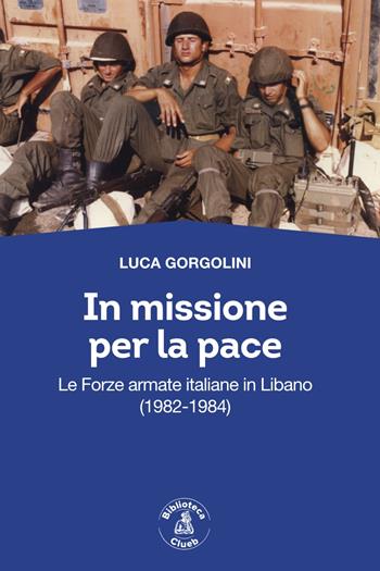 In missione per la pace. Le forze armate italiane in Libano (1982-1984) - Luca Gorgolini - Libro Biblioteca Clueb 2023, Passato futuro. Nuova serie | Libraccio.it