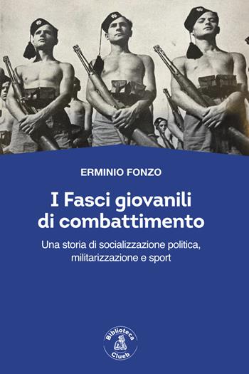 I fasci giovanili di combattimento. Una storia di socializzazione politica, militarizzazione e sport - Erminio Fonzo - Libro Biblioteca Clueb 2023, Passato Futuro | Libraccio.it